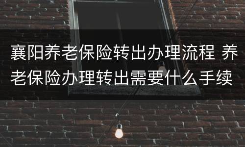 襄阳养老保险转出办理流程 养老保险办理转出需要什么手续
