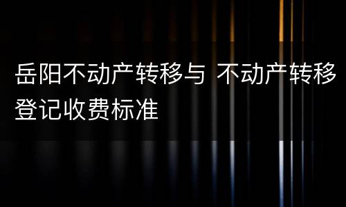 岳阳不动产转移与 不动产转移登记收费标准