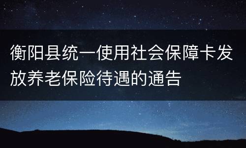 衡阳县统一使用社会保障卡发放养老保险待遇的通告