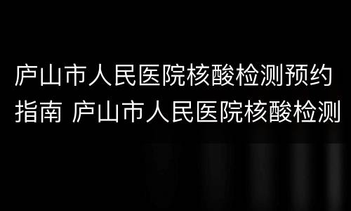 庐山市人民医院核酸检测预约指南 庐山市人民医院核酸检测预约指南最新