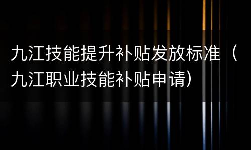 九江技能提升补贴发放标准（九江职业技能补贴申请）