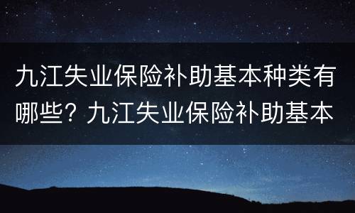 九江失业保险补助基本种类有哪些? 九江失业保险补助基本种类有哪些呢