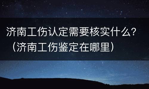 济南工伤认定需要核实什么？（济南工伤鉴定在哪里）