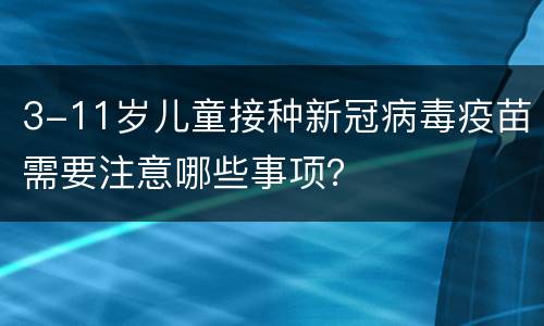 3-11岁儿童接种新冠病毒疫苗需要注意哪些事项？