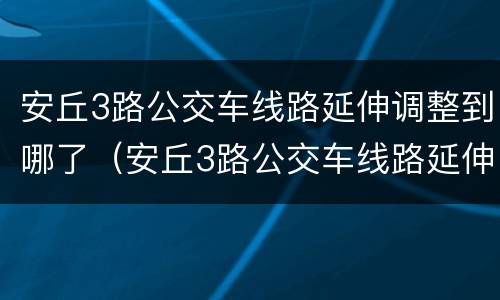 安丘3路公交车线路延伸调整到哪了（安丘3路公交车线路延伸调整到哪了呀）