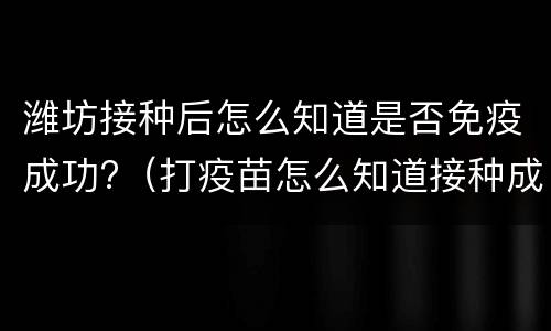 潍坊接种后怎么知道是否免疫成功?（打疫苗怎么知道接种成功）