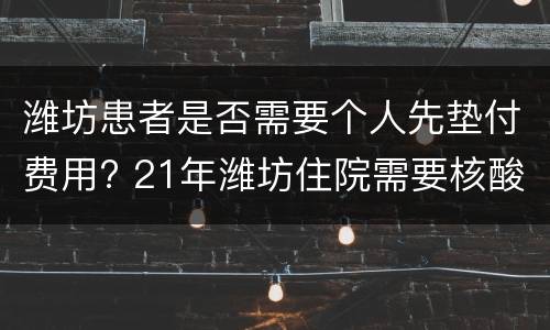 潍坊患者是否需要个人先垫付费用? 21年潍坊住院需要核酸检测吗