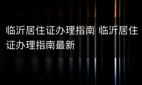 临沂居住证办理指南 临沂居住证办理指南最新