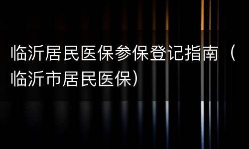 临沂居民医保参保登记指南（临沂市居民医保）