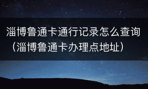 淄博鲁通卡通行记录怎么查询（淄博鲁通卡办理点地址）