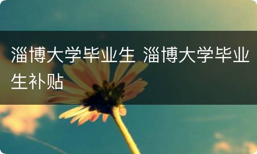 淄博大学毕业生 淄博大学毕业生补贴