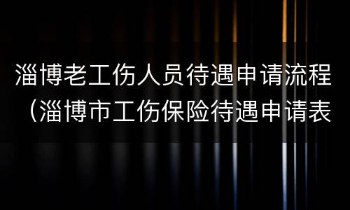 淄博老工伤人员待遇申请流程（淄博市工伤保险待遇申请表）