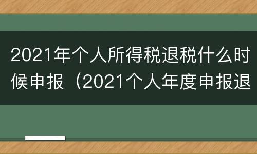 2021年个人所得税退税什么时候申报（2021个人年度申报退税）
