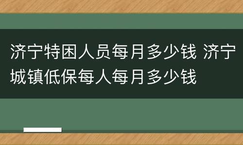 济宁特困人员每月多少钱 济宁城镇低保每人每月多少钱