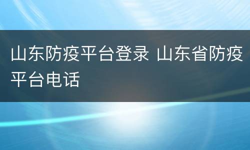山东防疫平台登录 山东省防疫平台电话