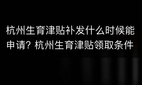 杭州生育津贴补发什么时候能申请? 杭州生育津贴领取条件