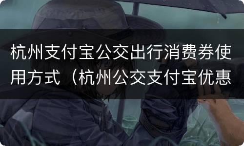 杭州支付宝公交出行消费券使用方式（杭州公交支付宝优惠政策）