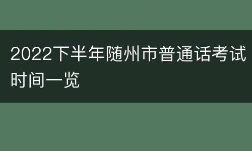2022下半年随州市普通话考试时间一览