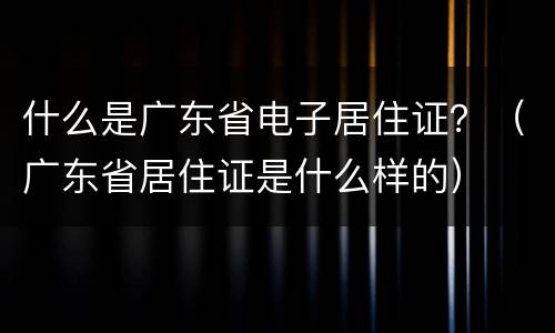 什么是广东省电子居住证？（广东省居住证是什么样的）