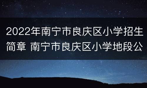 2022年南宁市良庆区小学招生简章 南宁市良庆区小学地段公布2020年秋季招生