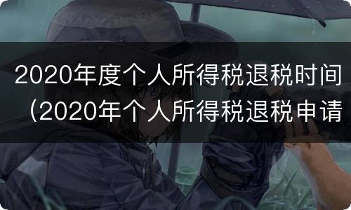 2020年度个人所得税退税时间（2020年个人所得税退税申请截止时间）