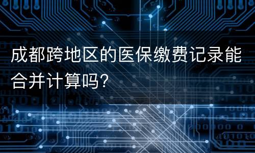 成都跨地区的医保缴费记录能合并计算吗?