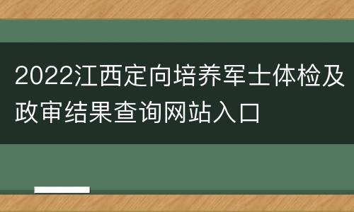 2022江西定向培养军士体检及政审结果查询网站入口