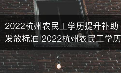 2022杭州农民工学历提升补助发放标准 2022杭州农民工学历提升补助发放标准是多少