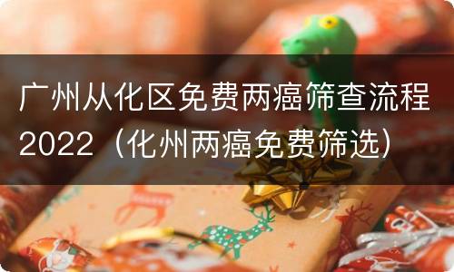 广州从化区免费两癌筛查流程2022（化州两癌免费筛选）