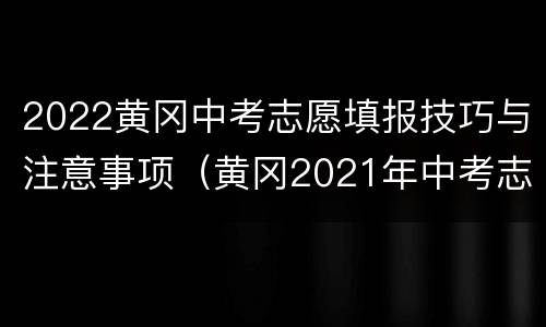 2022黄冈中考志愿填报技巧与注意事项（黄冈2021年中考志愿怎么填）