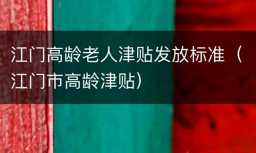 江门高龄老人津贴发放标准（江门市高龄津贴）