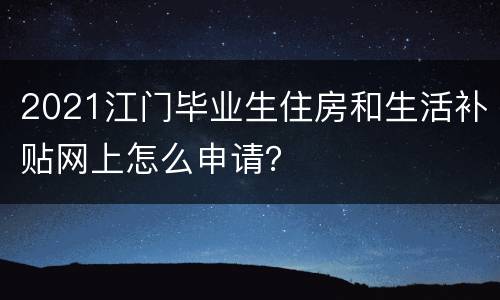 2021江门毕业生住房和生活补贴网上怎么申请？