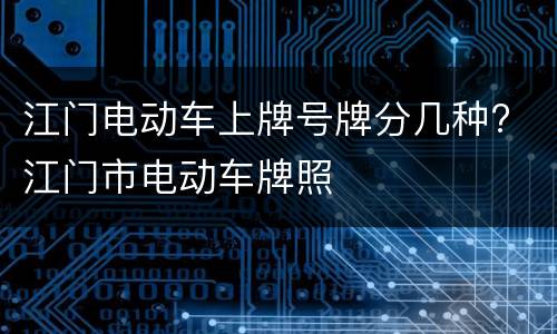 江门电动车上牌号牌分几种? 江门市电动车牌照