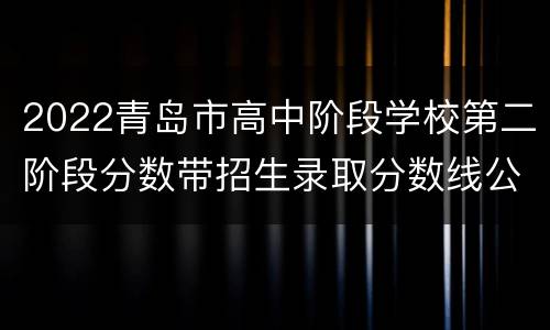 2022青岛市高中阶段学校第二阶段分数带招生录取分数线公告