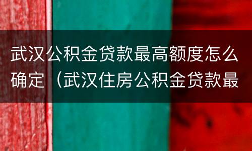 武汉公积金贷款最高额度怎么确定（武汉住房公积金贷款最高额度）