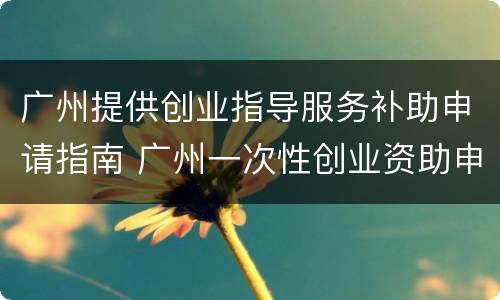 广州提供创业指导服务补助申请指南 广州一次性创业资助申领指南