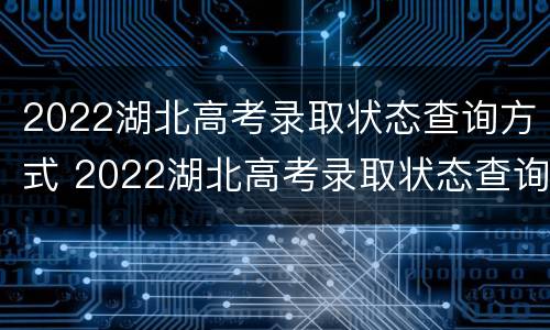 2022湖北高考录取状态查询方式 2022湖北高考录取状态查询方式是什么
