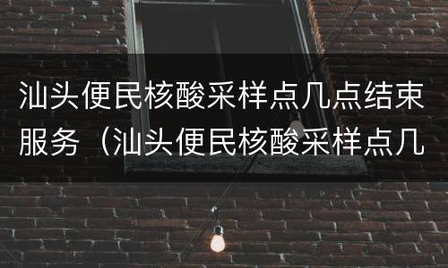 汕头便民核酸采样点几点结束服务（汕头便民核酸采样点几点结束服务）