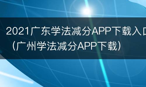 2021广东学法减分APP下载入口（广州学法减分APP下载）