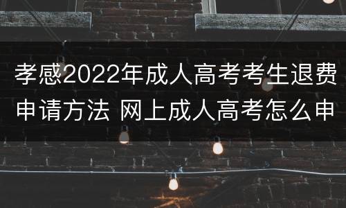 孝感2022年成人高考考生退费申请方法 网上成人高考怎么申请退费