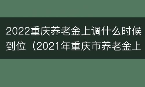 2022重庆养老金上调什么时候到位（2021年重庆市养老金上调方案）