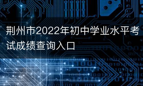 荆州市2022年初中学业水平考试成绩查询入口