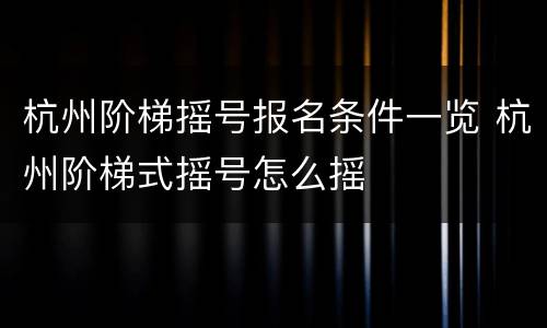杭州阶梯摇号报名条件一览 杭州阶梯式摇号怎么摇