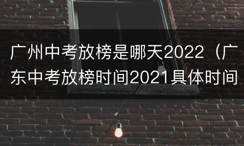 广州中考放榜是哪天2022（广东中考放榜时间2021具体时间）