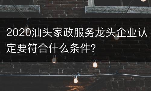 2020汕头家政服务龙头企业认定要符合什么条件？