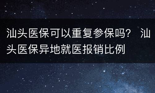 汕头医保可以重复参保吗？ 汕头医保异地就医报销比例