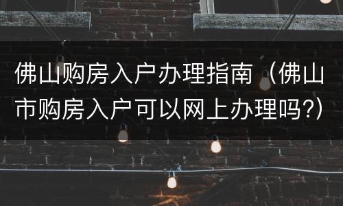 佛山购房入户办理指南（佛山市购房入户可以网上办理吗?）