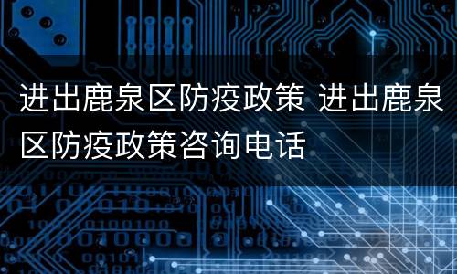 进出鹿泉区防疫政策 进出鹿泉区防疫政策咨询电话