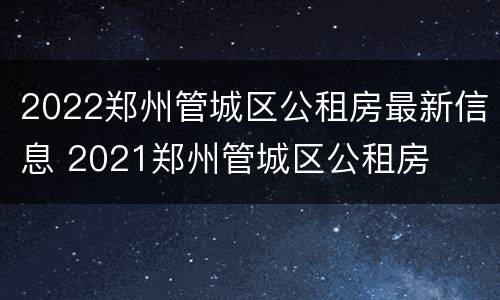 2022郑州管城区公租房最新信息 2021郑州管城区公租房