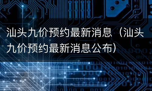 汕头九价预约最新消息（汕头九价预约最新消息公布）